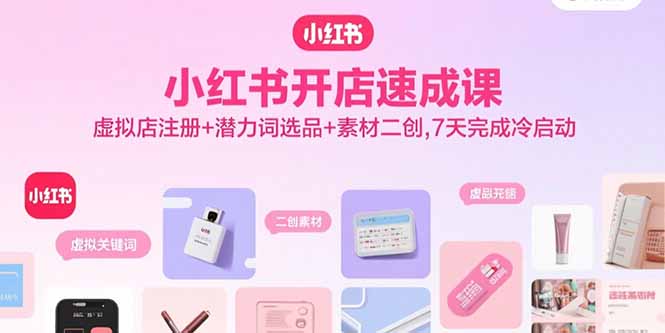 小红书开店速成课，虚拟店注册+潜力词选品+素材二创，7天完成冷启动-资源宝库