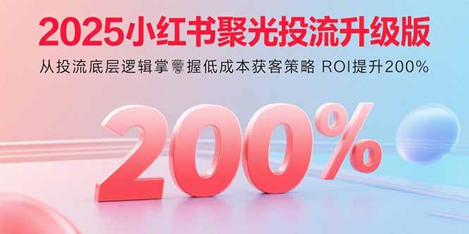 2025小红书聚光投流升级版 从投流底层逻辑掌握低成本获客策略 ROI提升200%-资源宝库
