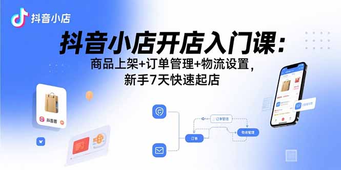 抖音小店开店入门课：商品上架+订单管理+物流设置，新手7天快速起店-资源宝库