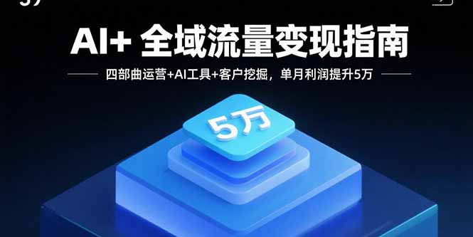 AI+全域流量变现指南,四部曲运营+AI工具+客户挖掘,单月利润提升5万-资源宝库