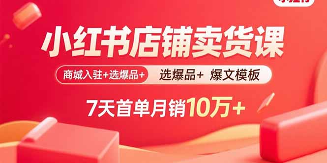 小红书店铺卖货课:商城入驻+选爆品+爆文模板,7天首单月销10万+-资源宝库