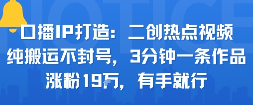 口播IP打造：二创热点视频，纯搬运不封号，3分钟一条作品，涨粉19w，有手就行-资源宝库