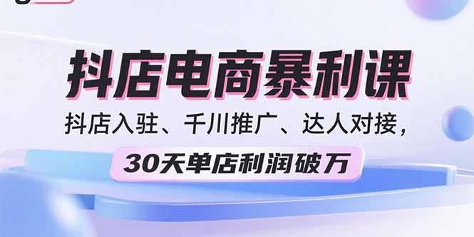 2025抖店电商暴利课,抖店入驻、千川推广、达人对接,30天单店利润破万-资源宝库