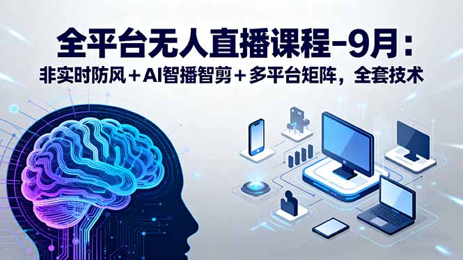 全平台无人直播课程:非实时防风+AI智播智剪+多平台矩阵,9月全套技术-资源宝库
