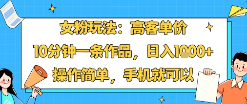 女粉玩法：高客单价，10分钟一条作品，日入1k+操作简单，手机就可以-资源宝库