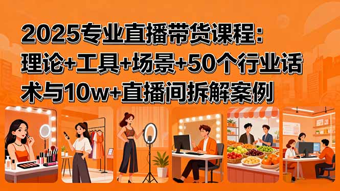 2025专业直播带货课程:理论+工具+场景+50个行业话术与10w+直播间拆解案例-资源宝库
