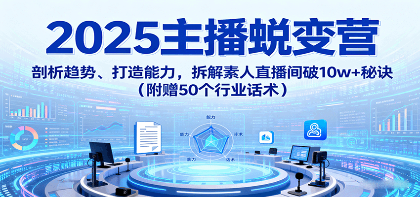 2025主播蜕变营：剖析趋势、打造能力，拆解素人直播间破10w+秘诀(附赠50个行业话术)-资源宝库