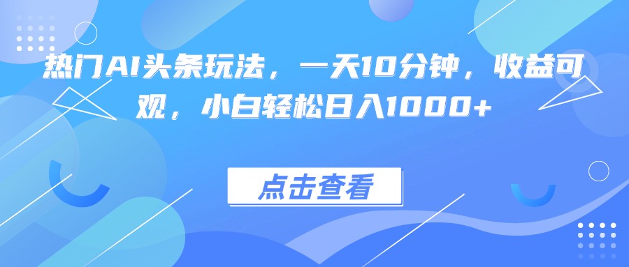 热门AI头条玩法，一天10分钟，收益可观，小白轻松日入1000+-资源宝库