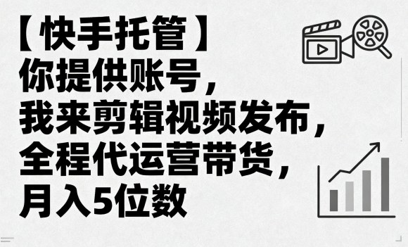 【快手托管】你提供账号，我来剪辑视频发布，全程代运营带货，月入5位数【揭秘】-资源宝库