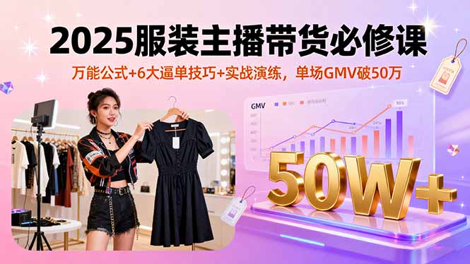 2025服装主播带货必修课，万能公式+6大逼单技巧+实战演练，单场GMV破50万-资源宝库