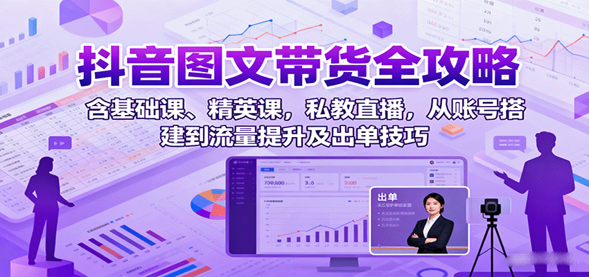 抖音图文带货全攻略:含基础课、精英课,私教直播,从账号搭建到流量提升及出单技巧-资源宝库