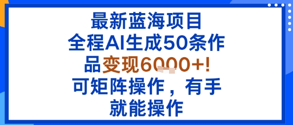 最新蓝海项目：全程AI生成50条作品变现6k+，可矩阵操作，有手就能操作-资源宝库