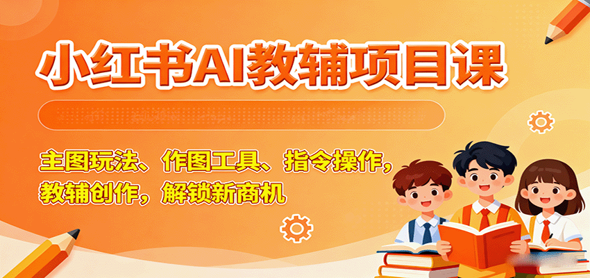 小红书AI教辅项目课,主图玩法、作图工具、指令操作,教辅创作,解锁新商机-资源宝库