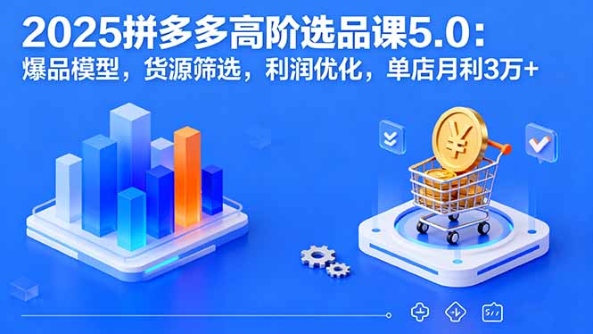 2025拼多多高阶选品课5.0:爆品模型,货源筛选,利润优化,单店月利3万+-资源宝库