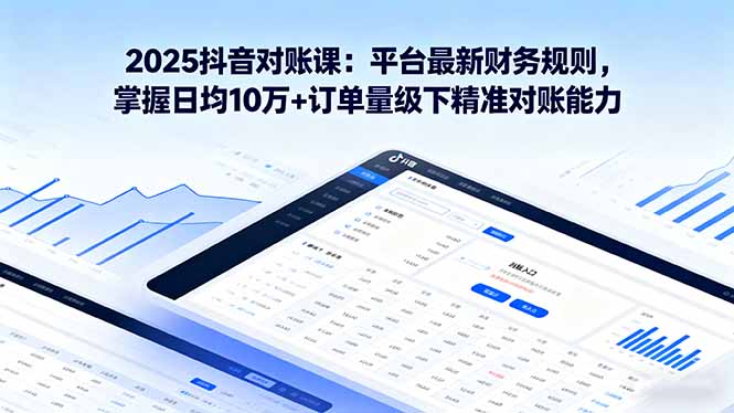 2025抖音 对账课：平台最新财务规则 掌握日均10万+订单量级下精准对账能力-资源宝库