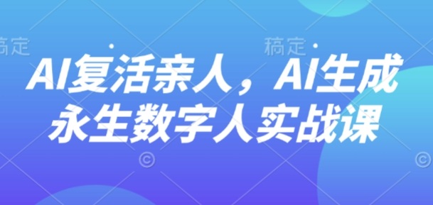 AI“复活”亲人，AI生成永生数字人实战课-资源宝库