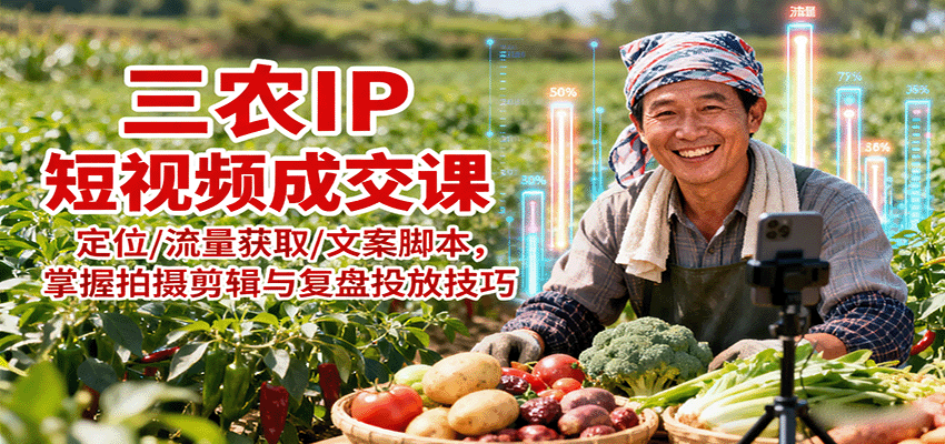 三农IP短视频成交课：定位/流量获取/文案脚本，掌握拍摄剪辑与复盘投放技巧-资源宝库