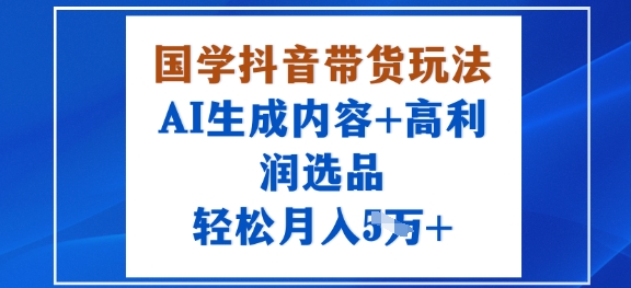 国学抖音带货玩法，AI生成内容+高利润选品，轻松月入1W+-资源宝库