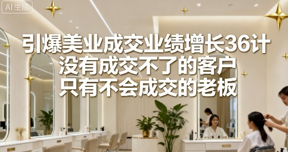 引爆美业成交业绩增长36计，没有成交不了的客户，只有不会成交的老板-资源宝库