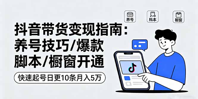 抖音带货变现指南:养号技巧/爆款脚本/橱窗开通,快速起号日更10条月入5万-资源宝库