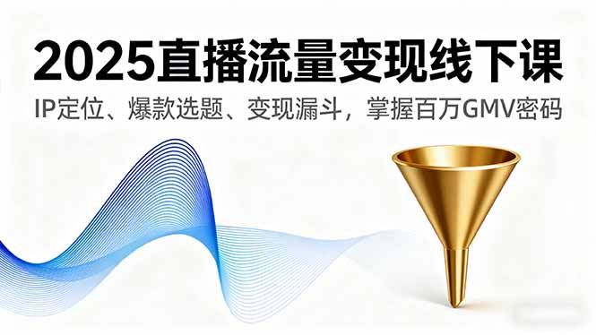 2025直播流量变现线下课，IP定位、爆款选题、变现漏斗，掌握百万GMV密码-资源宝库