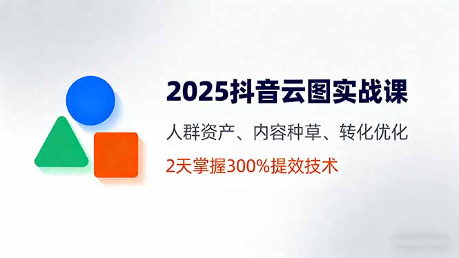 2025抖音云图实战课,人群资产、内容种草、转化优化,2天掌握300%提效技术-资源宝库
