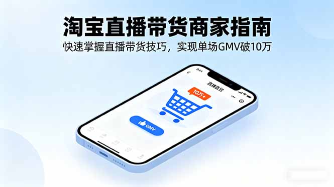 淘宝直播带货商家指南,快速掌握直播带货技巧,实现单场GMV破10万-资源宝库