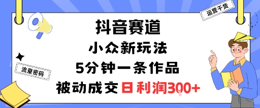 抖音赛道：小众新玩法，5分钟一条作品，被动成交，日利润3张-资源宝库