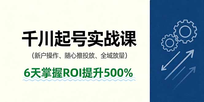 抖音千川起号实战课,新户操作,随心推投放,全域放量,6天掌握ROI提升500%-资源宝库