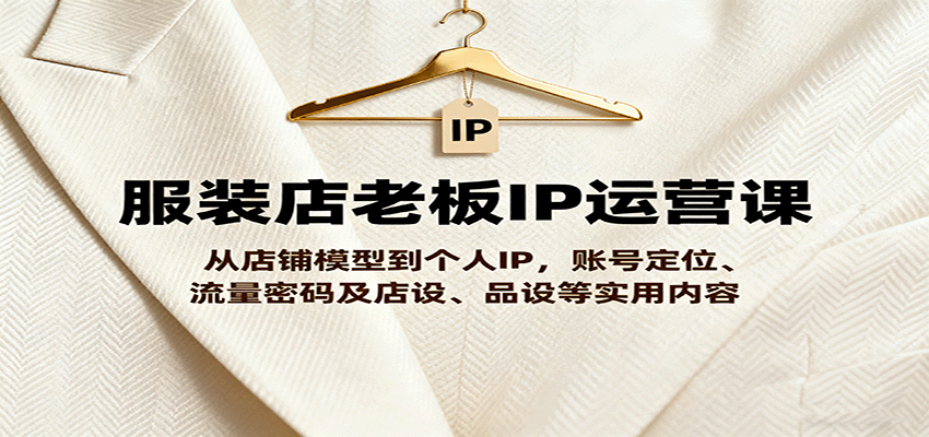 服装店老板IP运营课，从店铺模型到个人IP，账号定位、流量密码及店设、品设等实用内容-资源宝库