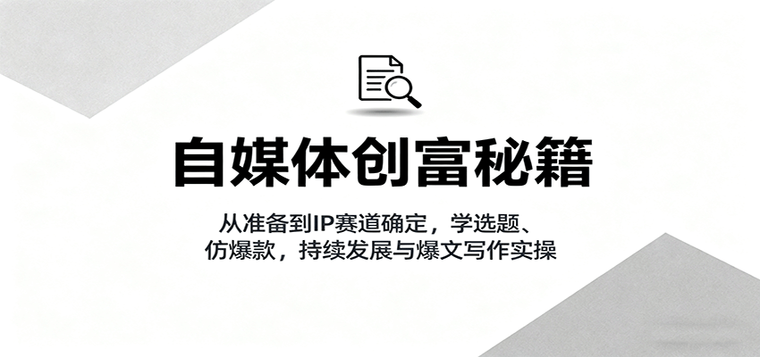 自媒体创富秘籍:从准备到IP赛道确定,学选题、仿爆款,持续发展与爆文写作实操-资源宝库
