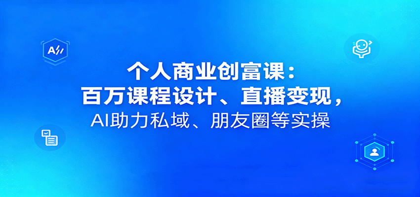 个人商业创富课:百万课程设计、直播变现,AI助力私域、朋友圈等实操-资源宝库