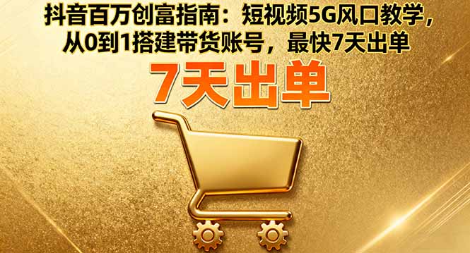 抖音百万创富指南：短视频5G风口教学，从0到1搭建带货账号，最快7天出单-资源宝库