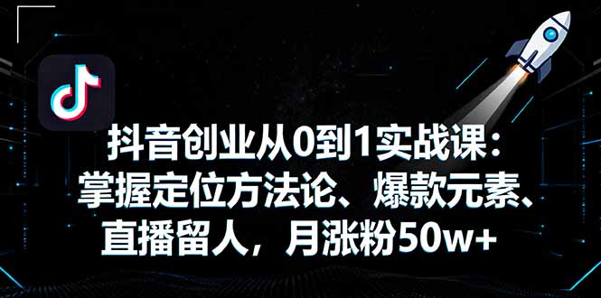 抖音创业从0到1实战课:掌握定位方法论、爆款元素、直播留人,月涨粉50w+-资源宝库
