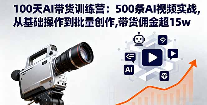 100天AI带货训练营：500条AI视频实战,从基础操作到批量创作,带货佣金超15w-资源宝库