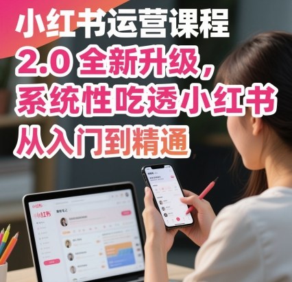 小红书运营课程2.0全新升级,从入门到精通,系统性吃透小红书-资源宝库