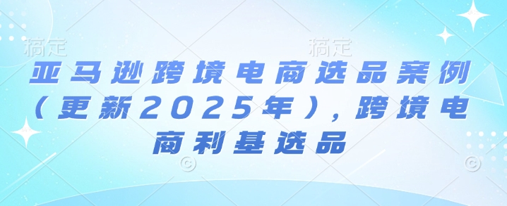 亚马逊跨境电商选品案例(更新2025年10月)，跨境电商利基选品-资源宝库