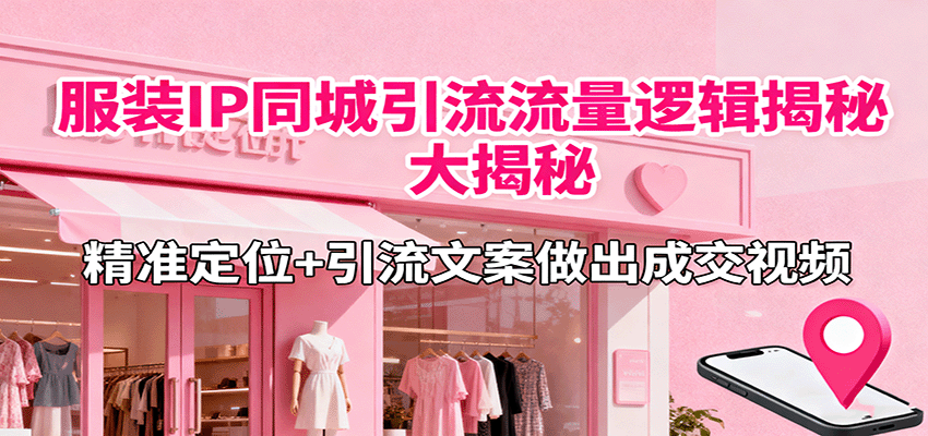 服装IP同城引流流量逻辑大揭秘,精准定位+引流文案做出成交视频-资源宝库