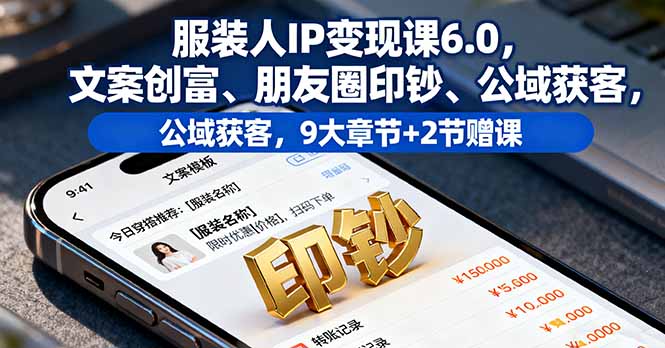 服装人IP变现课6.0，文案创富、朋友圈印钞、公域获客，9大章节+2节赠课-资源宝库