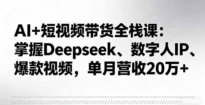 AI+短视频带货全栈课：掌握Deepseek、数字人IP、爆款视频，单月营收20万+-资源宝库