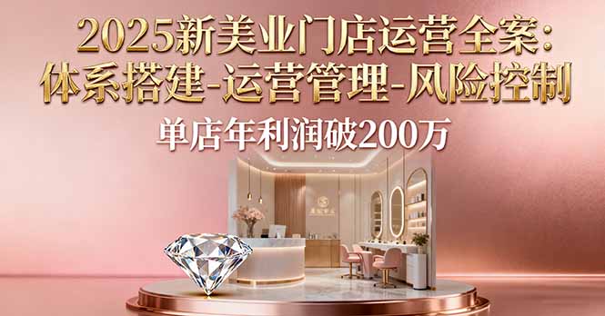 2025新美业门店运营全案：体系搭建-运营管理-风险控制，单店年利润破200万-资源宝库