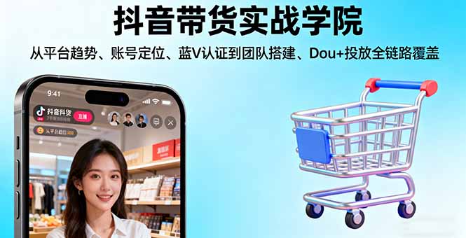 抖音带货实战学院:从平台趋势/账号定位/蓝V认证到团队搭建/Dou+投放全链路-资源宝库