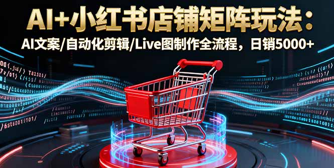 AI+小红书店铺矩阵玩法:AI文案/自动化剪辑/Live图制作全流程,日销5000+-资源宝库