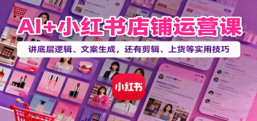 AI+小红书店铺运营课:讲底层逻辑、文案生成,还有剪辑、上货等实用技巧-资源宝库