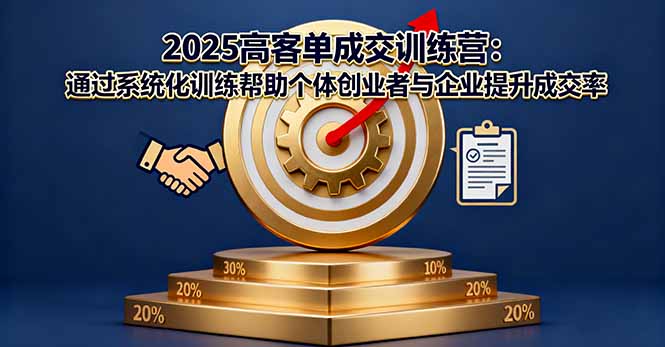 2025高客单成交训练营：通过系统化训练帮助个体创业者与企业提升成交率-资源宝库