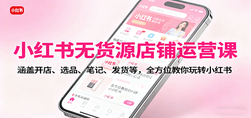 小红书无货源店铺运营课:涵盖开店、选品、笔记、发货等,全方位教你玩转小红书-资源宝库