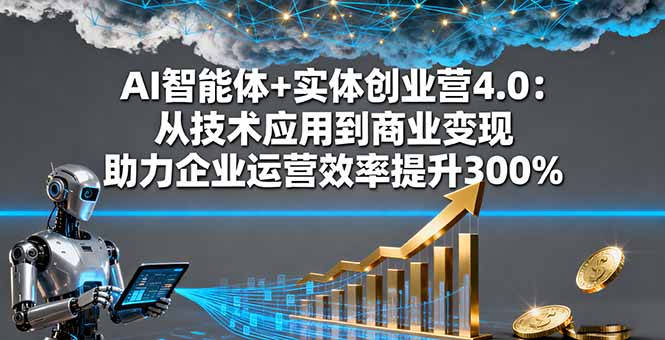 AI智能体+实体创业营4.0：从技术应用到商业变现 助力企业运营效率提升300%-资源宝库