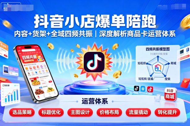 抖音小店爆单陪跑，内容＋货架＋全域四频共振，深度解析抖音商品卡运营体系(更新)-资源宝库
