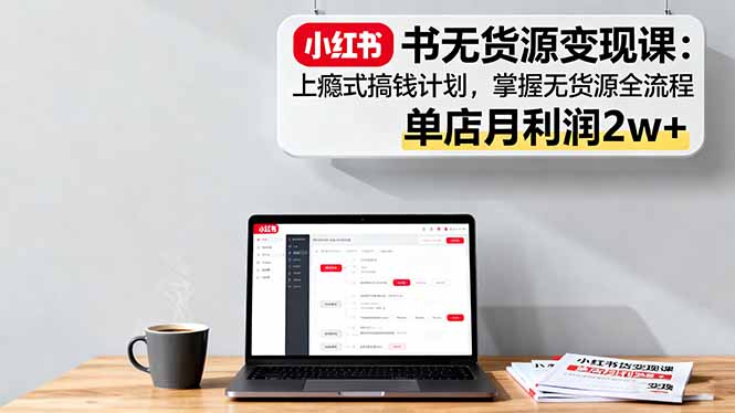 小红书无货源变现课：上瘾式搞钱计划，掌握无货源全流程，单店月利润2w+-资源宝库