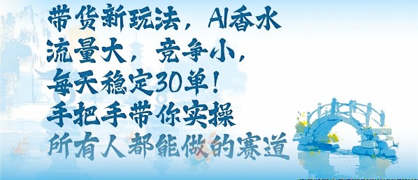带货新玩法，AI香水，流量大，竞争小，每天稳定30单，手把手带你实操所有人都能做的赛道-资源宝库
